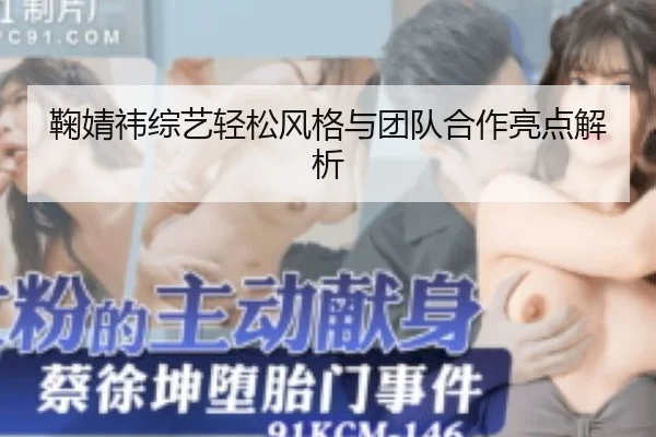 鞠婧祎综艺轻松风格与团队合作亮点解析